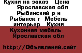 Кухни на заказ › Цена ­ 100 - Ярославская обл., Рыбинский р-н, Рыбинск г. Мебель, интерьер » Кухни. Кухонная мебель   . Ярославская обл.